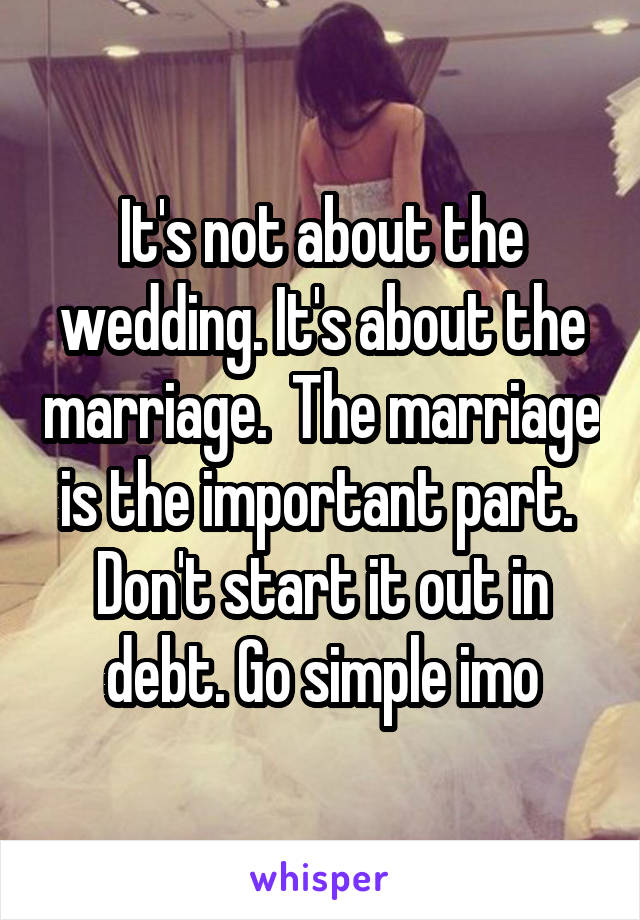 It's not about the wedding. It's about the marriage.  The marriage is the important part.  Don't start it out in debt. Go simple imo