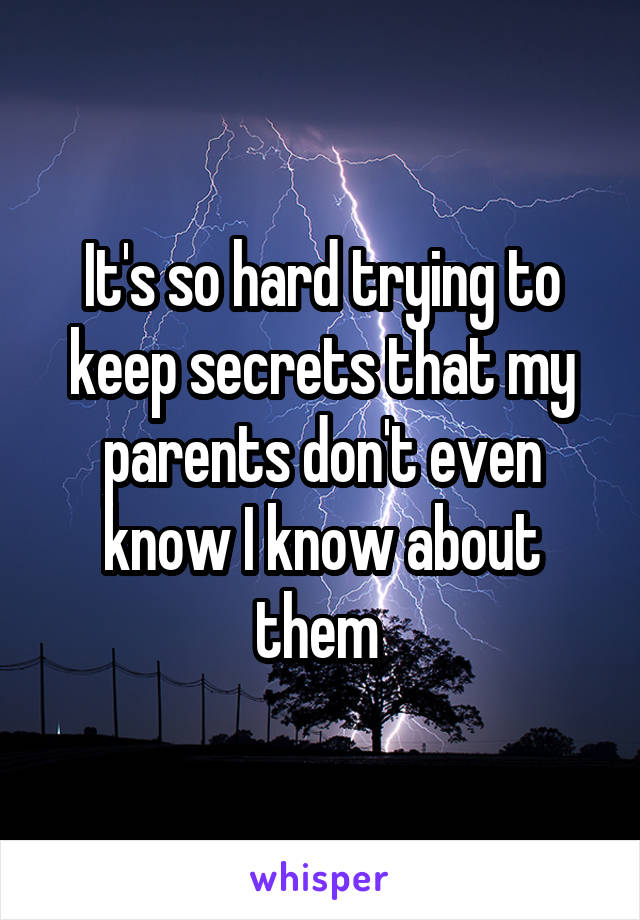 It's so hard trying to keep secrets that my parents don't even know I know about them 