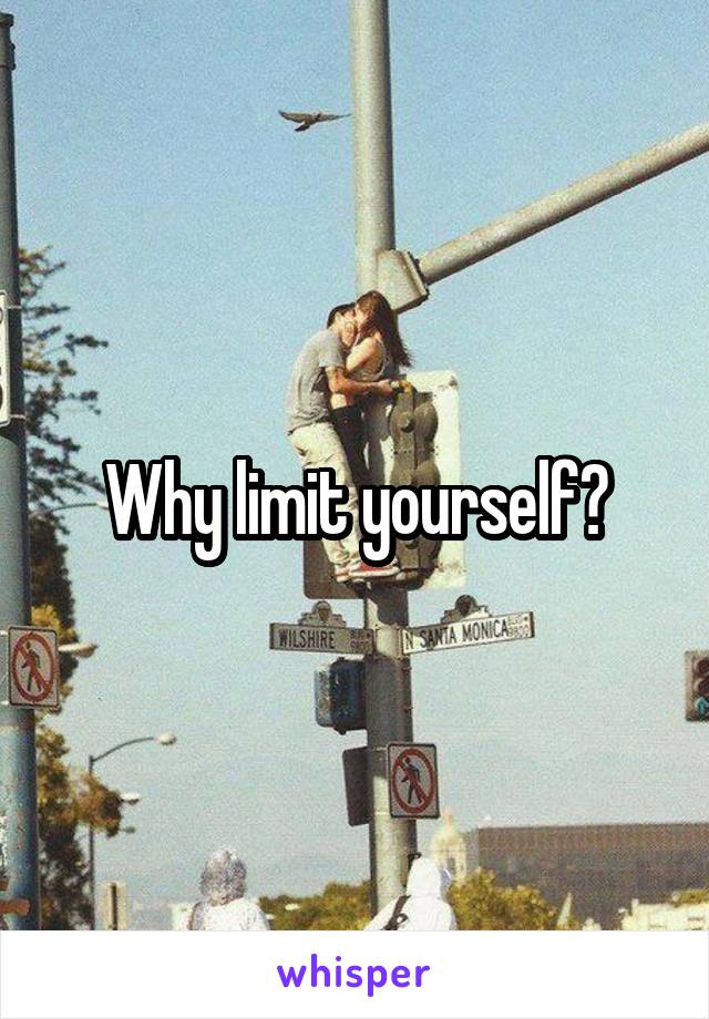 Why limit yourself?