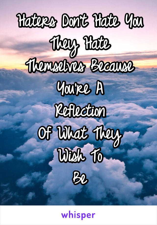 Haters Don't Hate You They Hate
Themselves Because You're A
Reflection
Of What They
Wish To
Be

