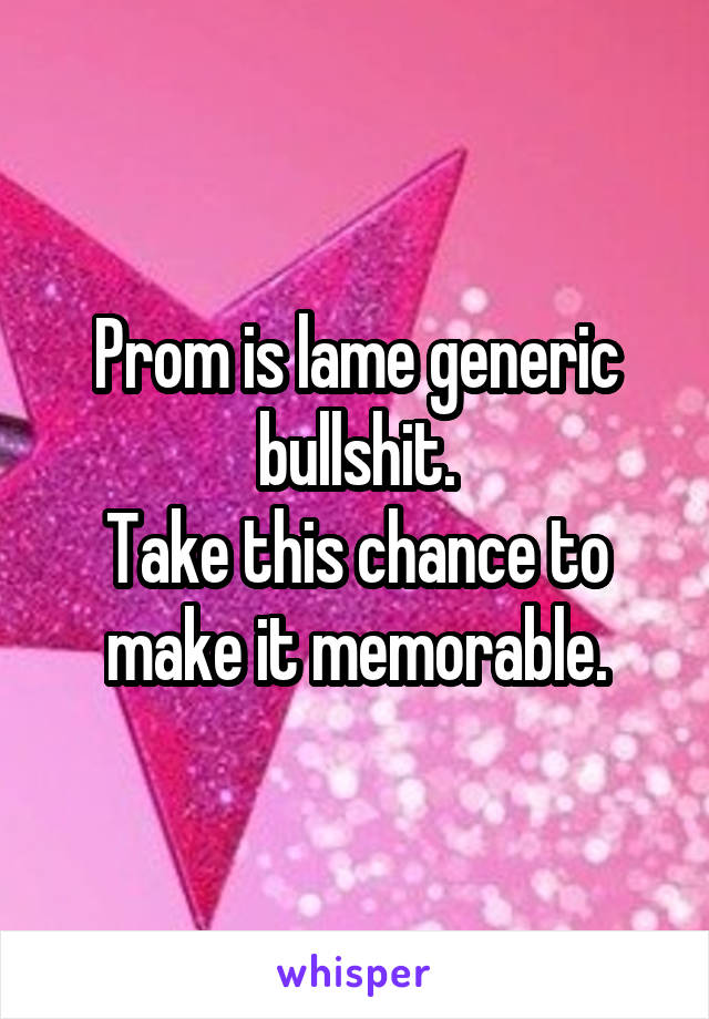 Prom is lame generic bullshit.
Take this chance to make it memorable.