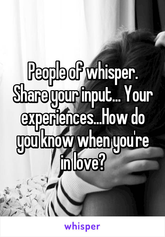 People of whisper. Share your input... Your experiences...How do you know when you're in love?