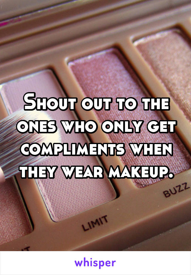 Shout out to the ones who only get compliments when they wear makeup.