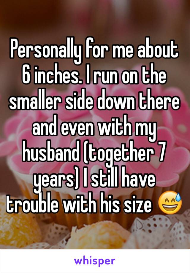 Personally for me about 6 inches. I run on the smaller side down there and even with my husband (together 7 years) I still have trouble with his size 😅