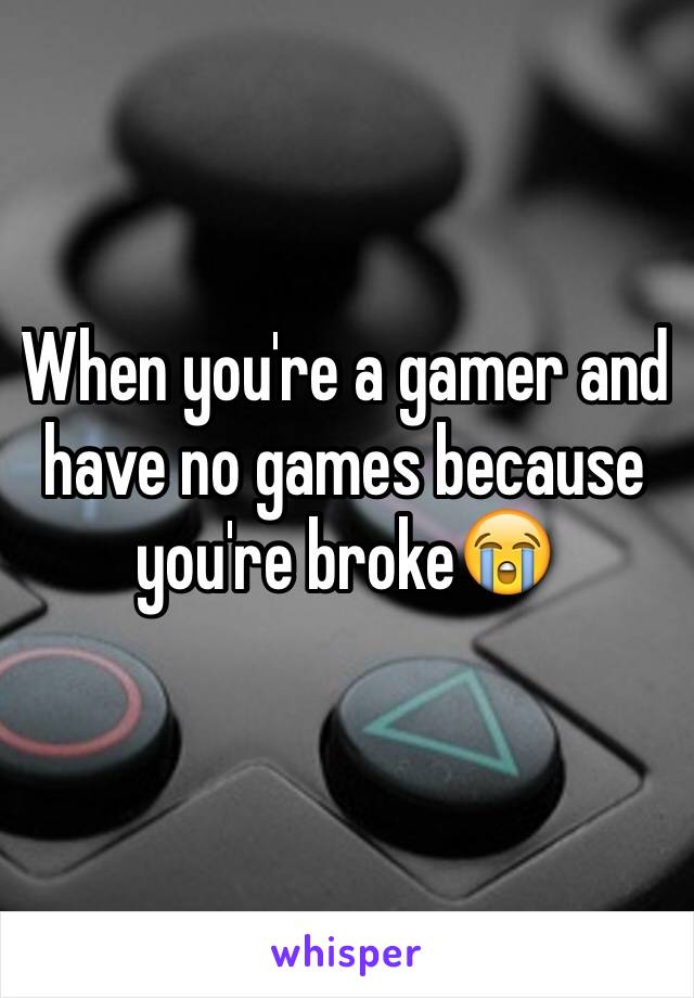 When you're a gamer and have no games because you're broke😭