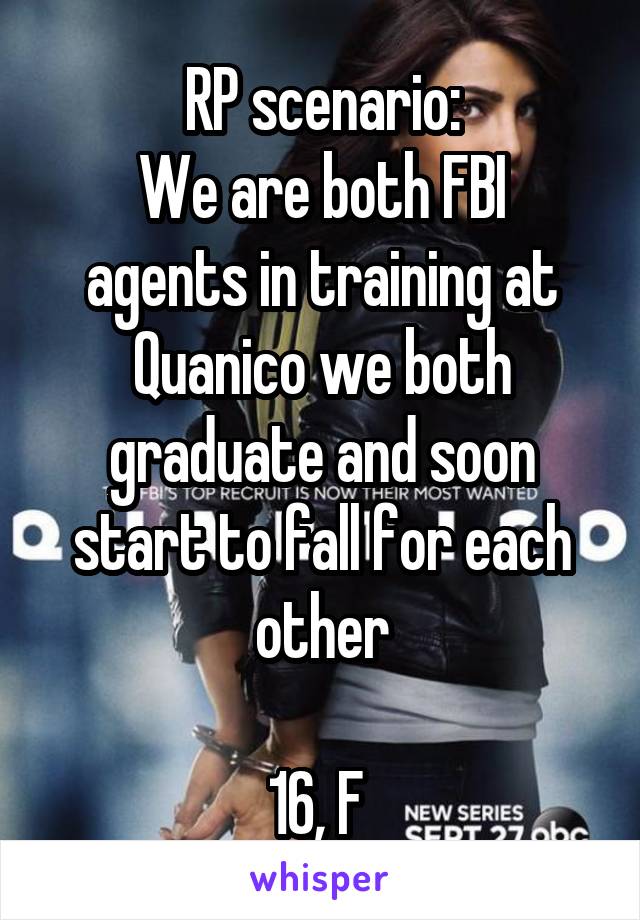 RP scenario:
We are both FBI agents in training at Quanico we both graduate and soon start to fall for each other

16, F 