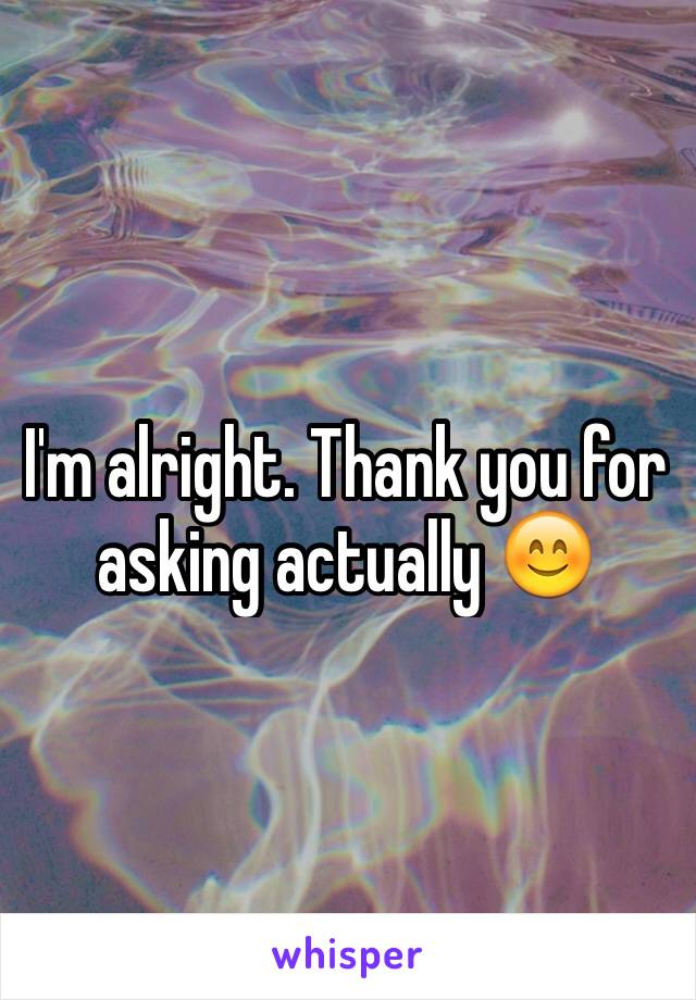 I'm alright. Thank you for asking actually 😊