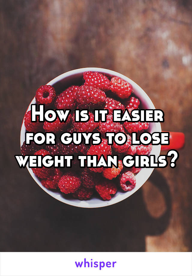 How is it easier for guys to lose weight than girls?