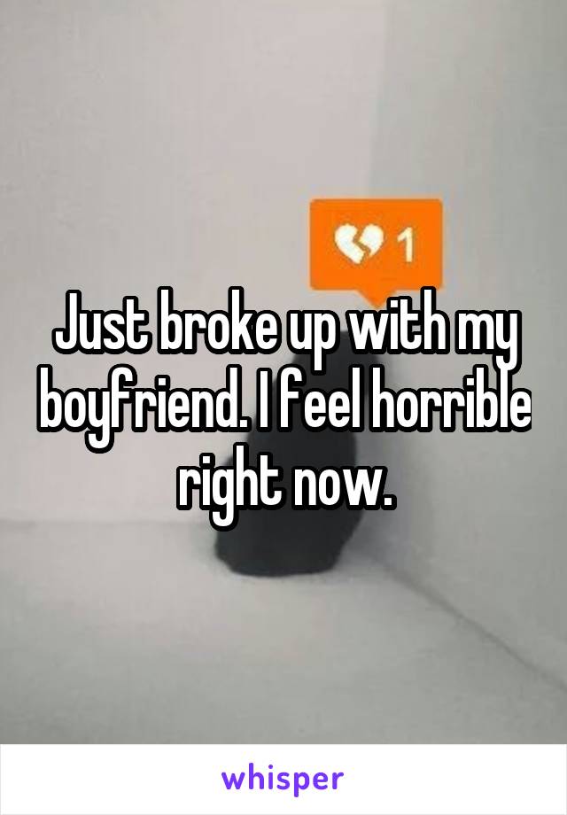 Just broke up with my boyfriend. I feel horrible right now.