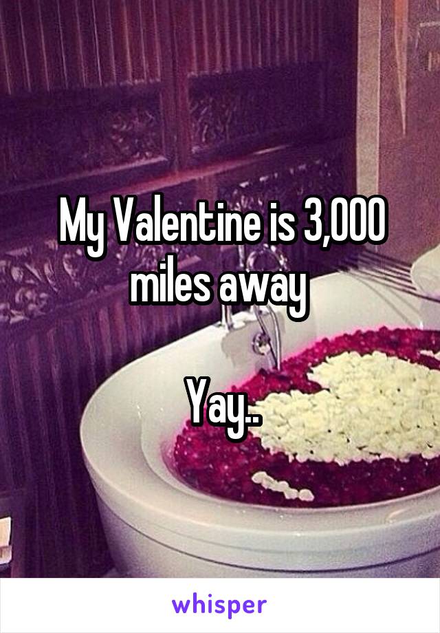 My Valentine is 3,000 miles away 

Yay..