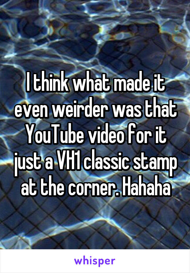 I think what made it even weirder was that YouTube video for it just a VH1 classic stamp at the corner. Hahaha