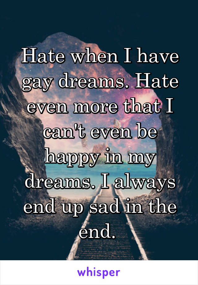 Hate when I have gay dreams. Hate even more that I can't even be happy in my dreams. I always end up sad in the end. 