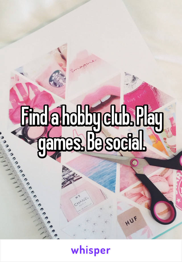 Find a hobby club. Play games. Be social.
