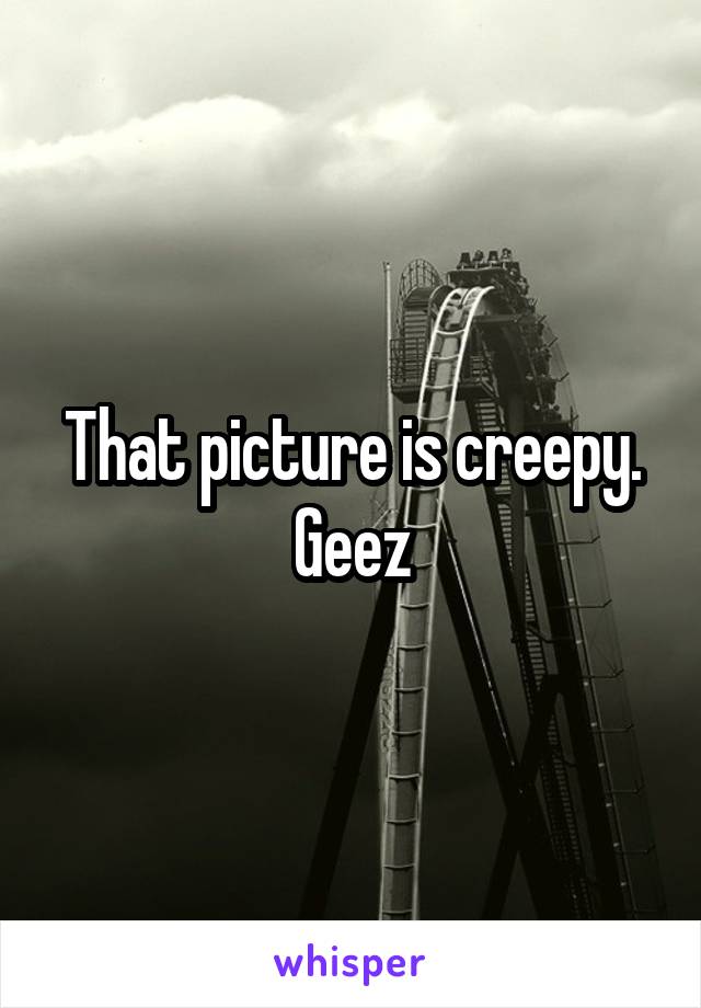 That picture is creepy. Geez