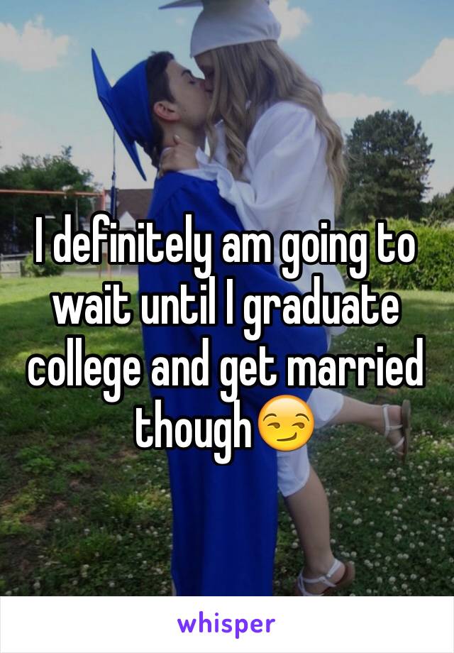 I definitely am going to wait until I graduate college and get married though😏