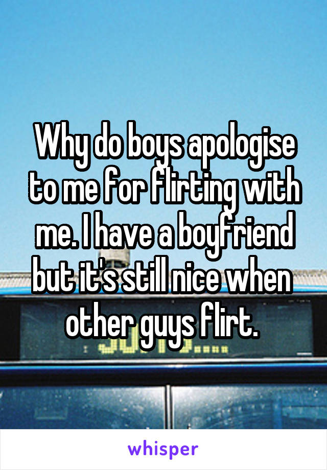 Why do boys apologise to me for flirting with me. I have a boyfriend but it's still nice when  other guys flirt. 