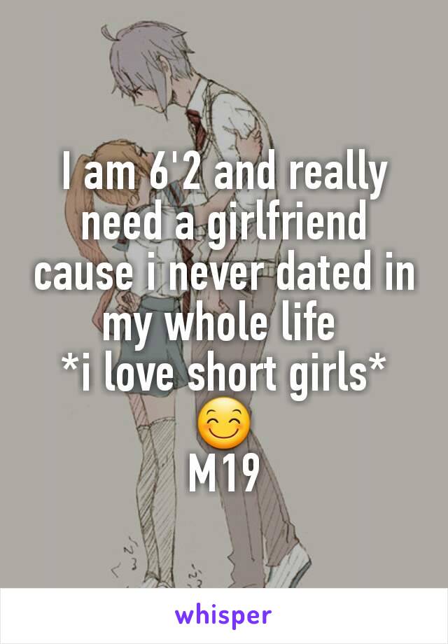 I am 6'2 and really need a girlfriend cause i never dated in my whole life 
*i love short girls*
😊
M19