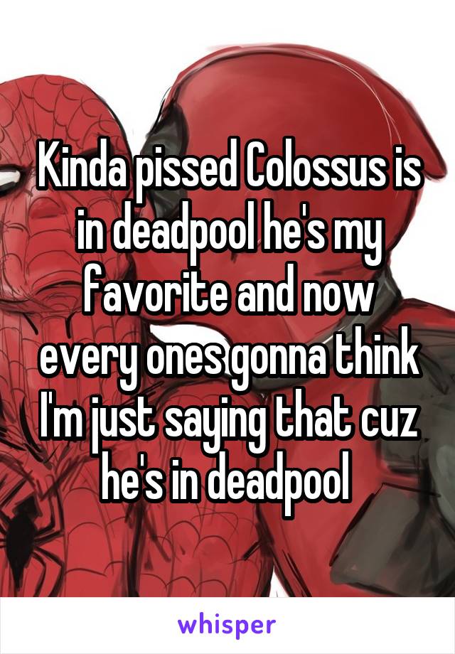 Kinda pissed Colossus is in deadpool he's my favorite and now every ones gonna think I'm just saying that cuz he's in deadpool 