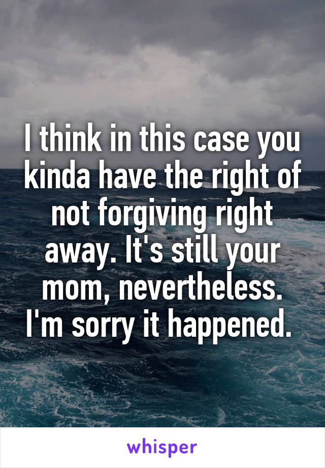 I think in this case you kinda have the right of not forgiving right away. It's still your mom, nevertheless. I'm sorry it happened. 