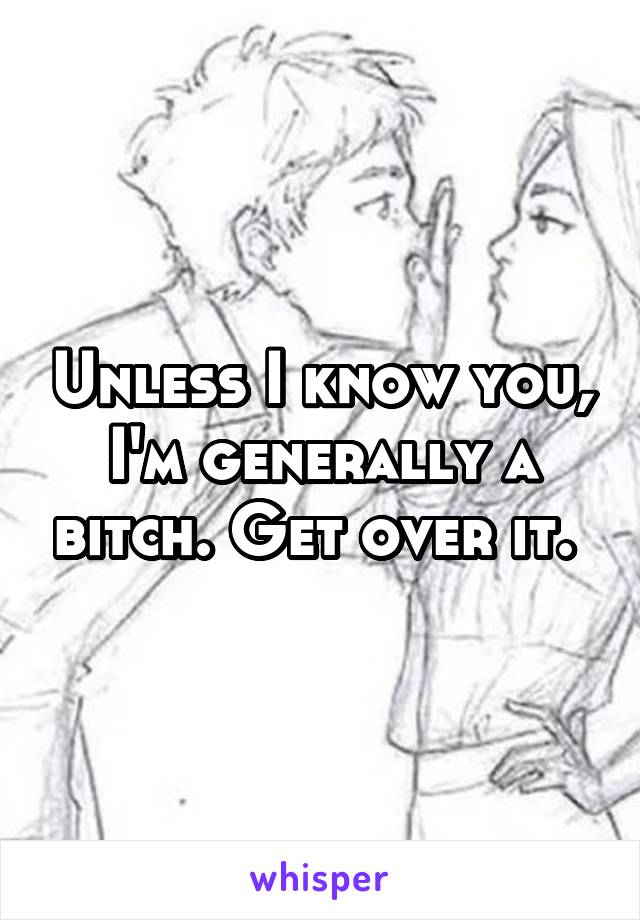 Unless I know you, I'm generally a bitch. Get over it. 