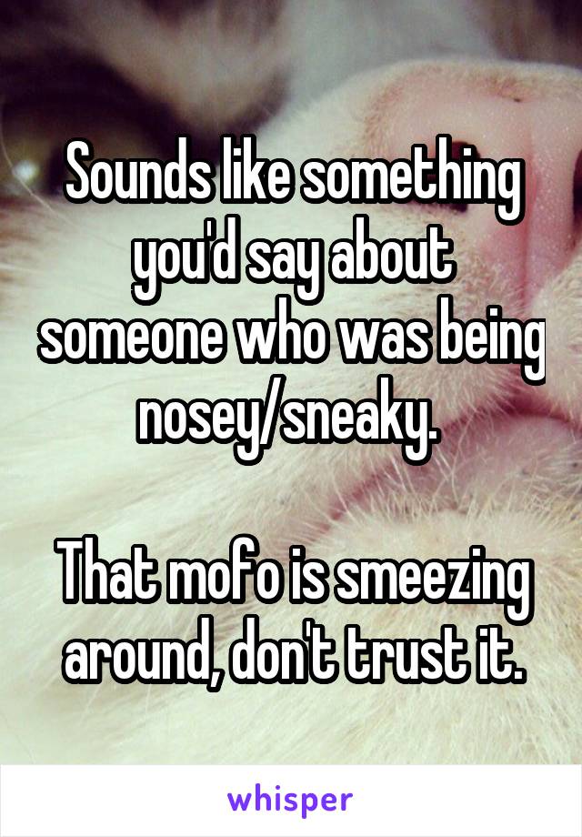 Sounds like something you'd say about someone who was being nosey/sneaky. 

That mofo is smeezing around, don't trust it.