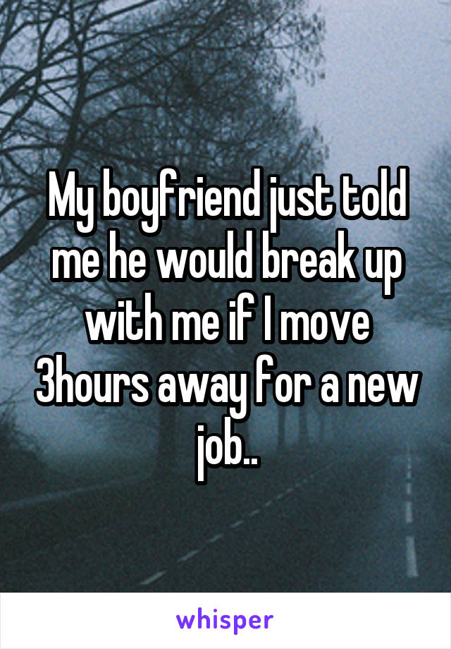 My boyfriend just told me he would break up with me if I move 3hours away for a new job..