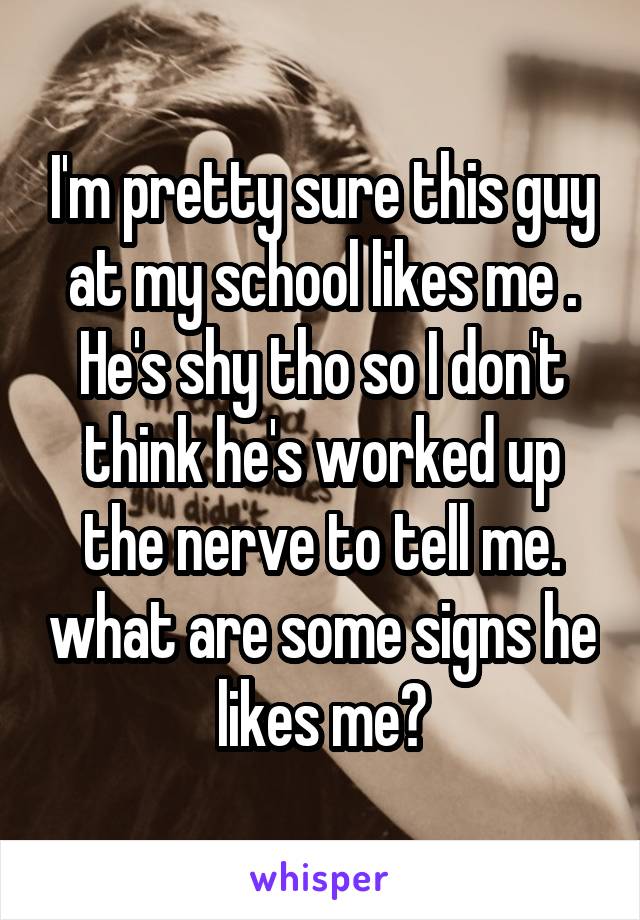 I'm pretty sure this guy at my school likes me . He's shy tho so I don't think he's worked up the nerve to tell me. what are some signs he likes me?