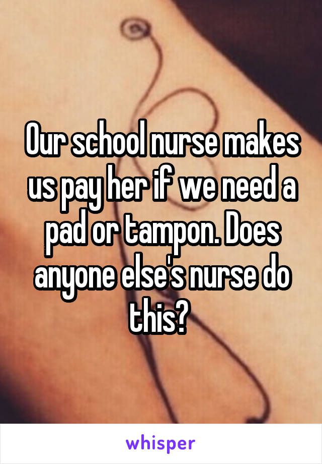 Our school nurse makes us pay her if we need a pad or tampon. Does anyone else's nurse do this? 