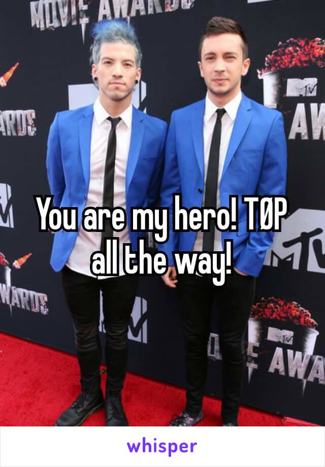 You are my hero! TØP all the way!