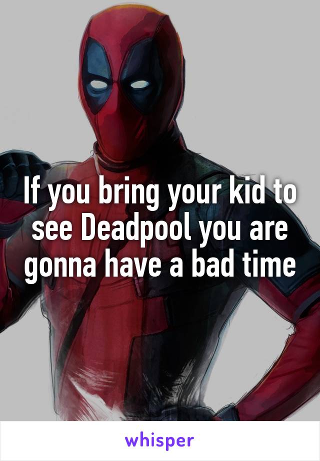 If you bring your kid to see Deadpool you are gonna have a bad time