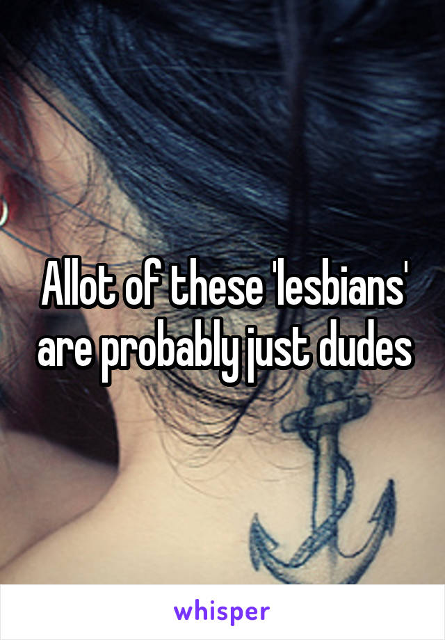 Allot of these 'lesbians' are probably just dudes