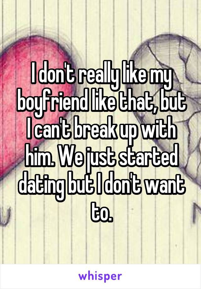 I don't really like my boyfriend like that, but I can't break up with him. We just started dating but I don't want to.