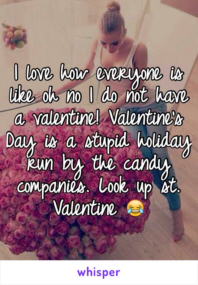 I love how everyone is like oh no I do not have a valentine! Valentine's Day is a stupid holiday run by the candy companies. Look up st. Valentine 😂