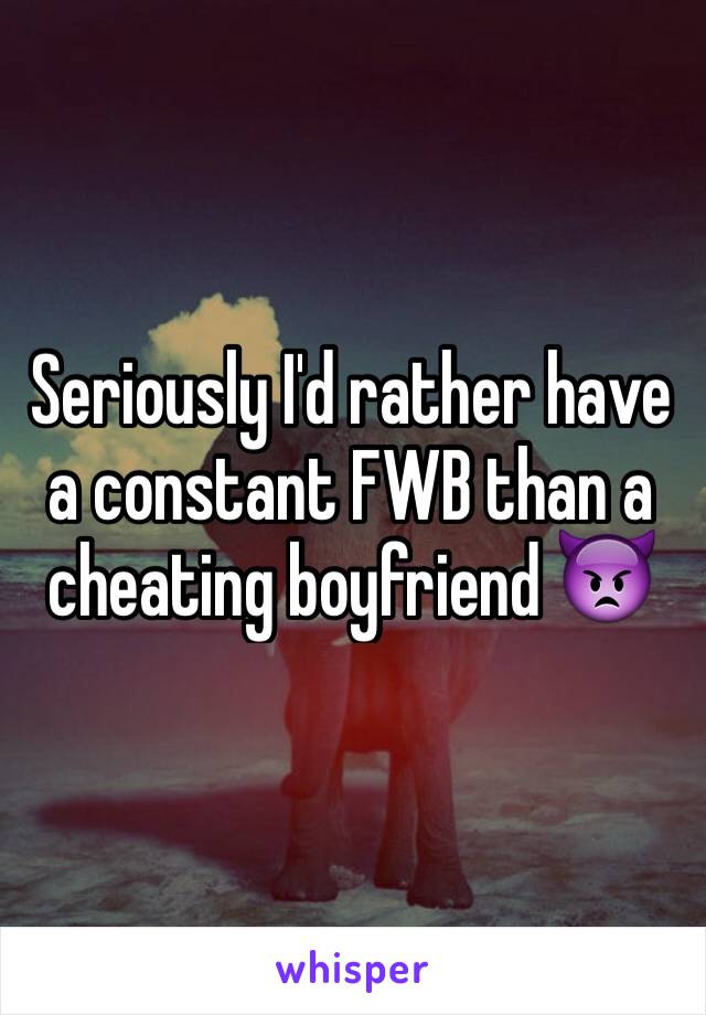 Seriously I'd rather have a constant FWB than a cheating boyfriend 👿
