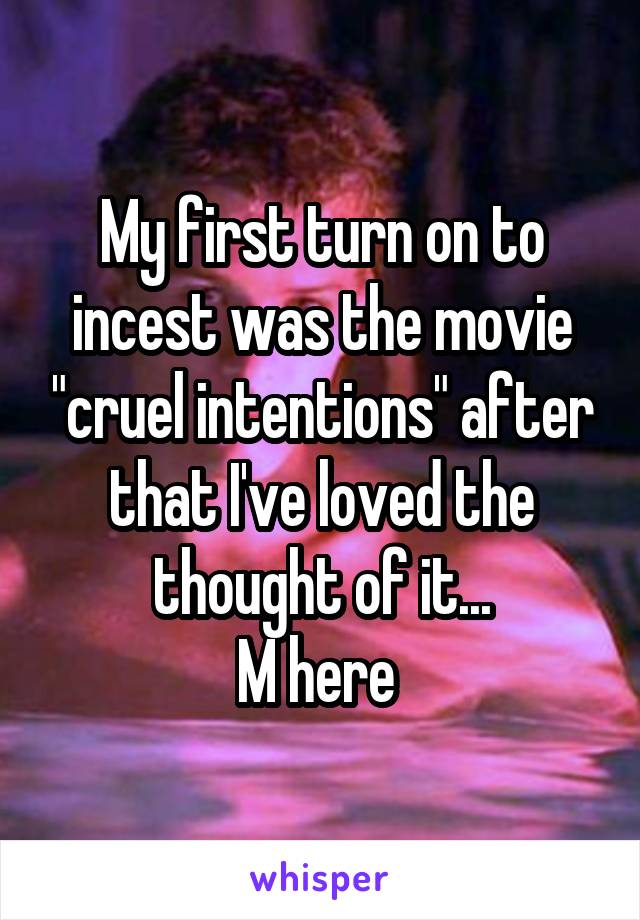 My first turn on to incest was the movie "cruel intentions" after that I've loved the thought of it...
M here 