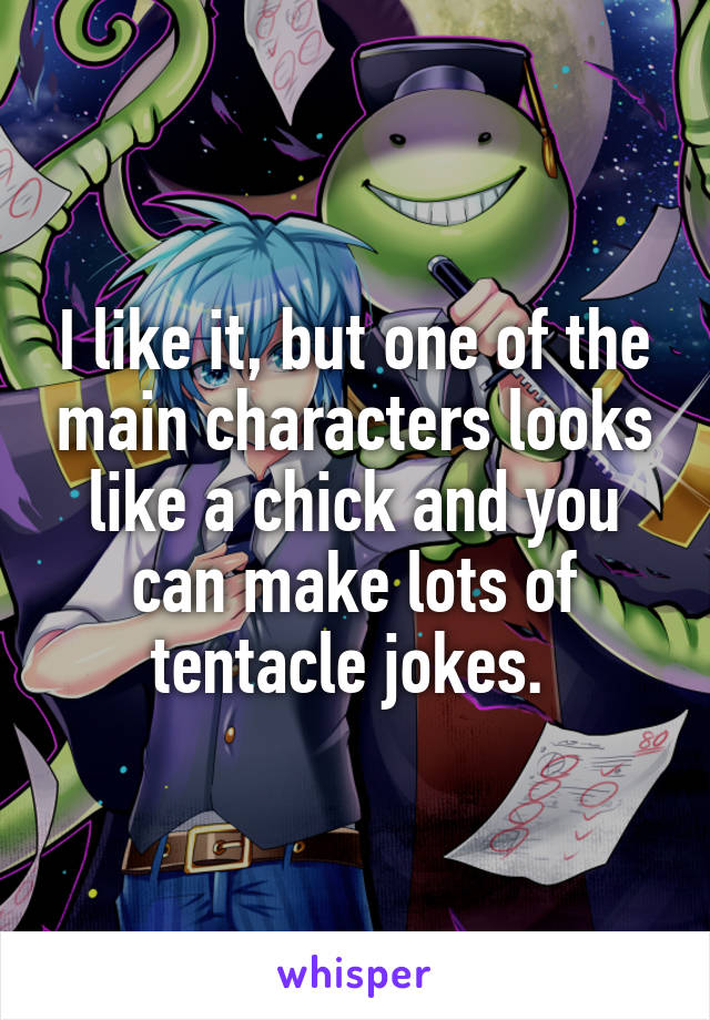 I like it, but one of the main characters looks like a chick and you can make lots of tentacle jokes. 