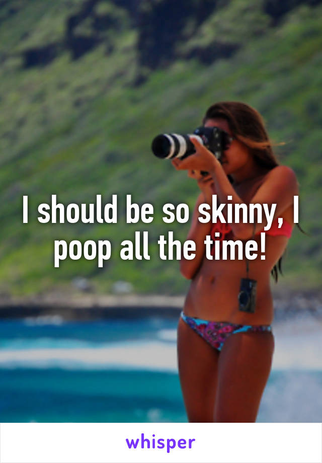 I should be so skinny, I poop all the time!
