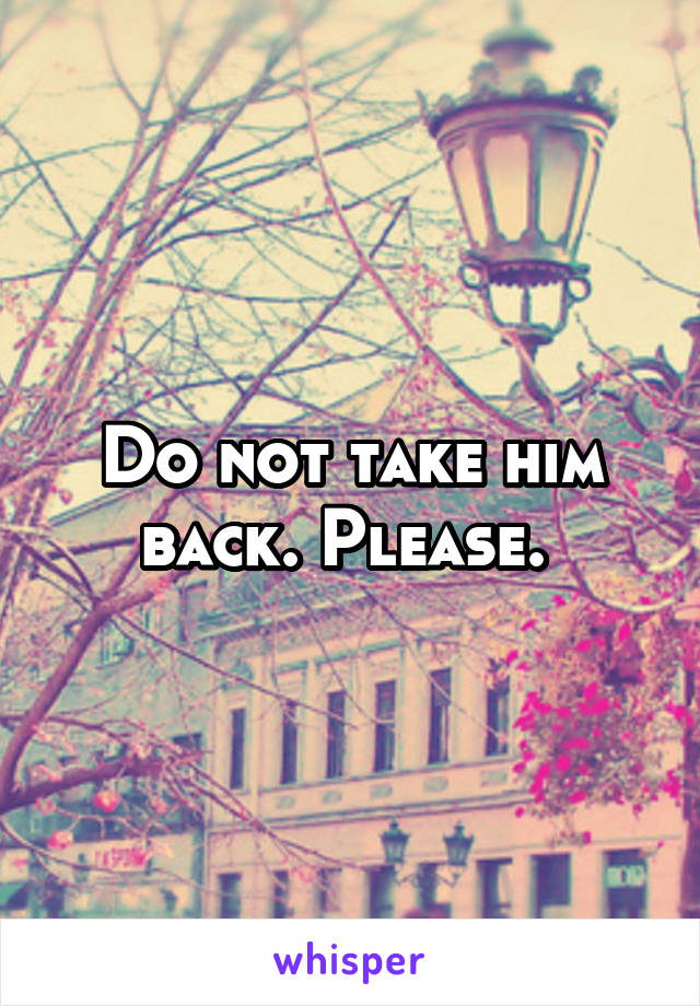 Do not take him back. Please. 
