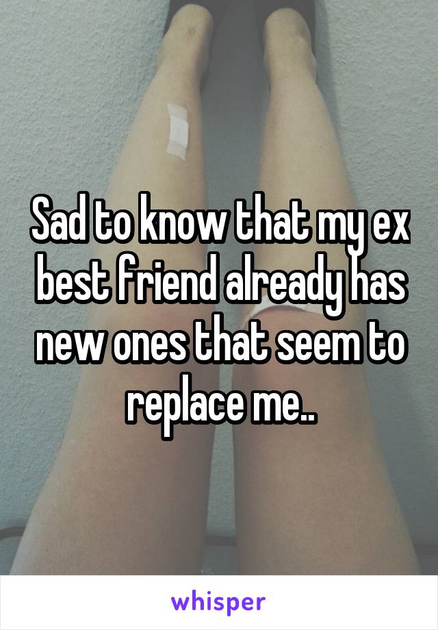 Sad to know that my ex best friend already has new ones that seem to replace me..
