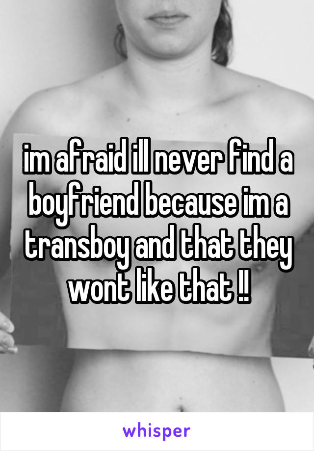 im afraid ill never find a boyfriend because im a transboy and that they wont like that !!