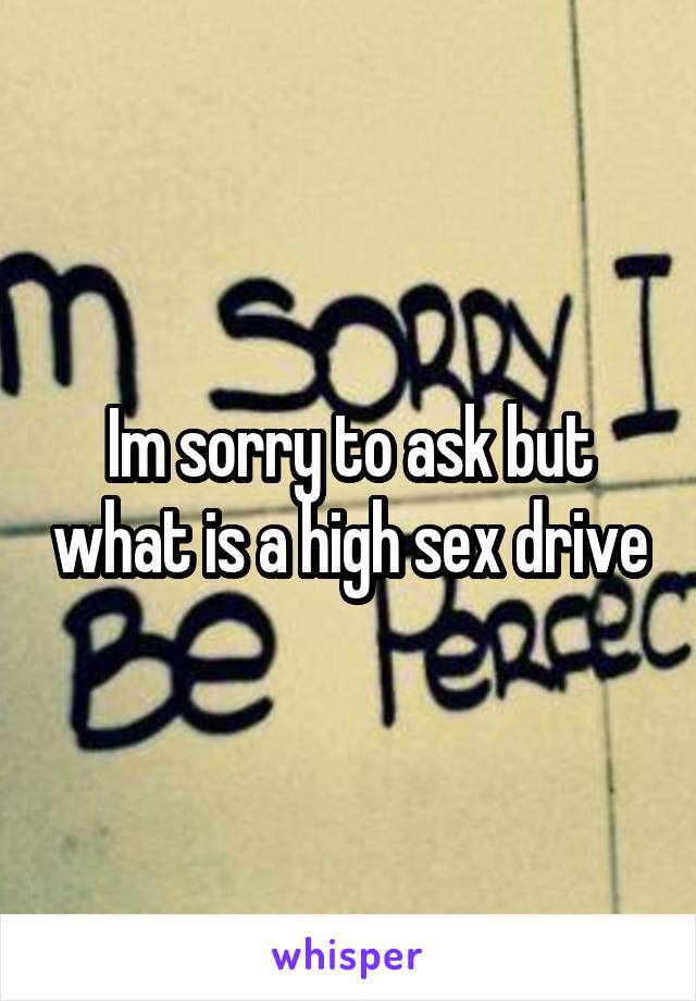 Im sorry to ask but what is a high sex drive