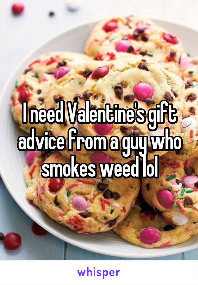 I need Valentine's gift advice from a guy who smokes weed lol