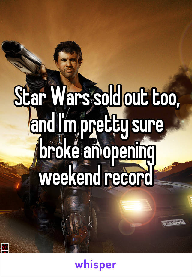 Star Wars sold out too, and I'm pretty sure broke an opening weekend record 