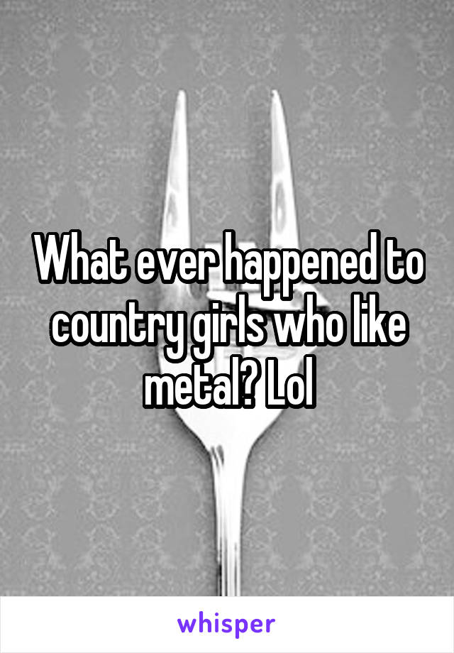 What ever happened to country girls who like metal? Lol