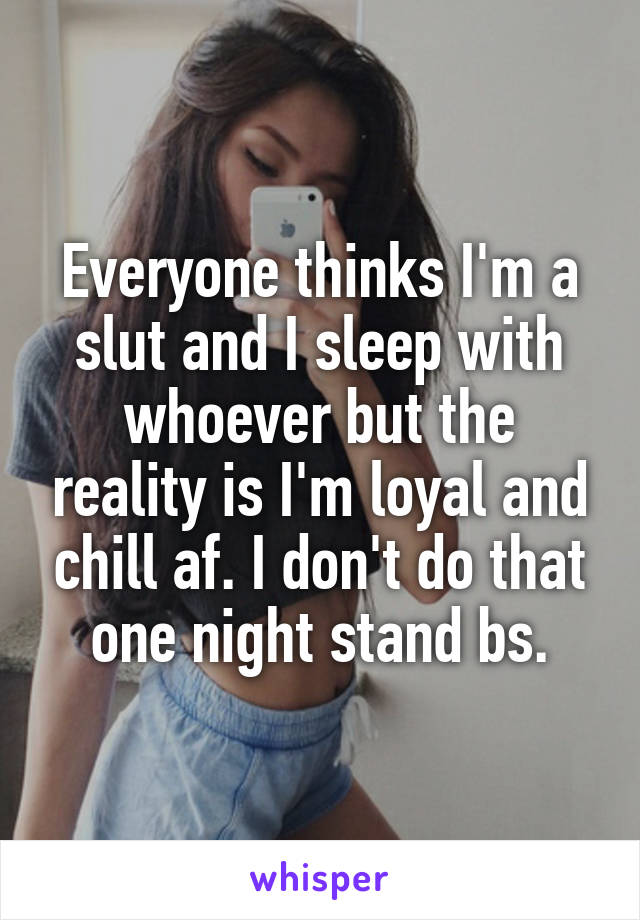 Everyone thinks I'm a slut and I sleep with whoever but the reality is I'm loyal and chill af. I don't do that one night stand bs.