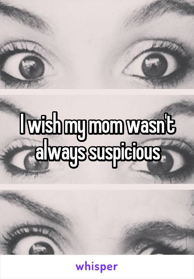 I wish my mom wasn't always suspicious
