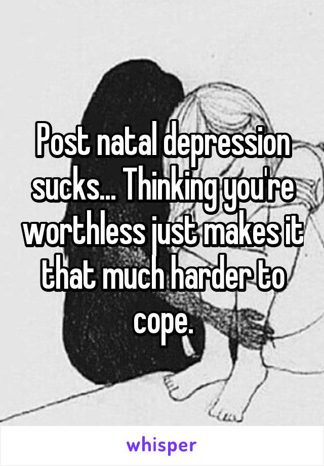 Post natal depression sucks... Thinking you're worthless just makes it that much harder to cope.