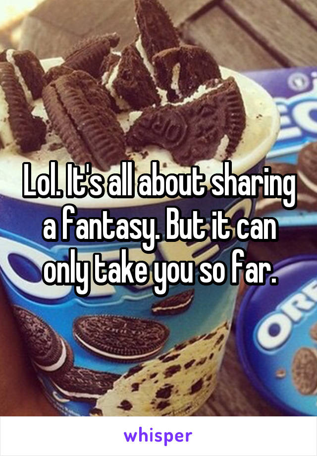 Lol. It's all about sharing a fantasy. But it can only take you so far.