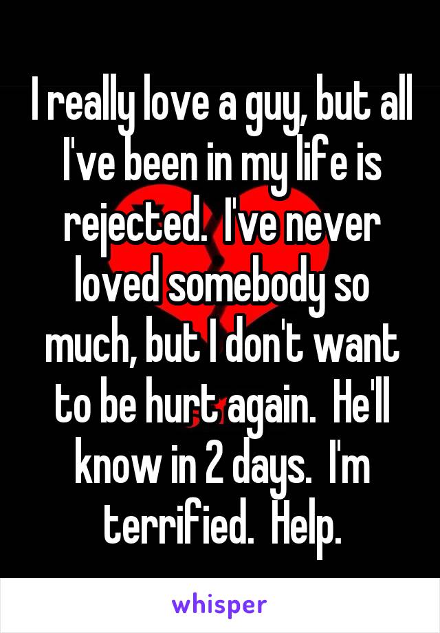 I really love a guy, but all I've been in my life is rejected.  I've never loved somebody so much, but I don't want to be hurt again.  He'll know in 2 days.  I'm terrified.  Help.