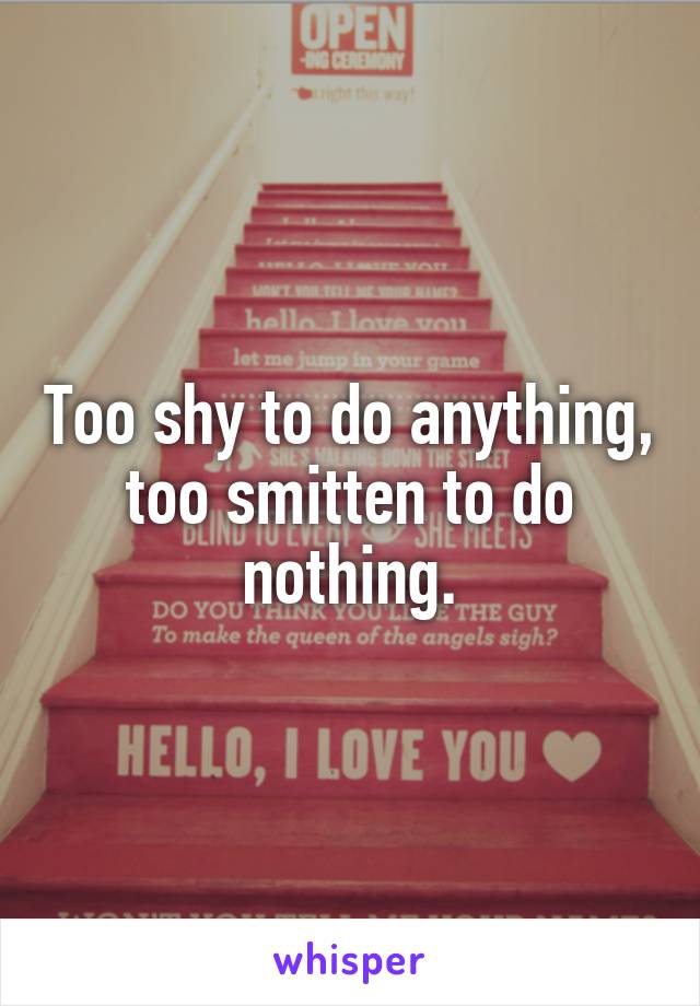 Too shy to do anything, too smitten to do nothing.